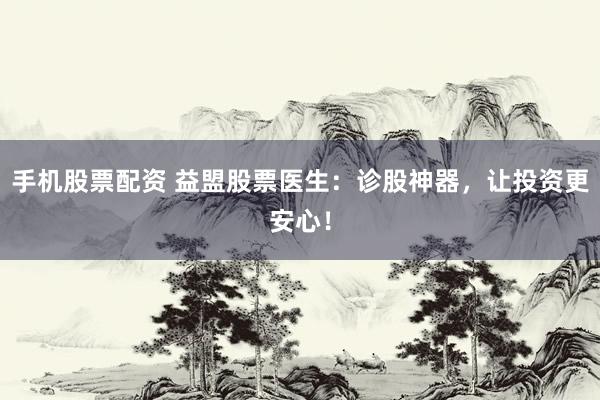 手机股票配资 益盟股票医生：诊股神器，让投资更安心！