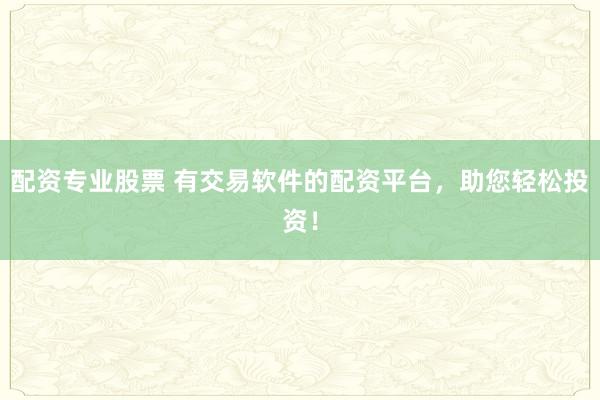 配资专业股票 有交易软件的配资平台，助您轻松投资！