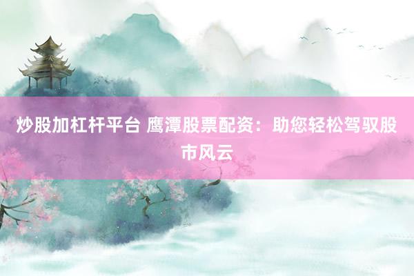 炒股加杠杆平台 鹰潭股票配资：助您轻松驾驭股市风云