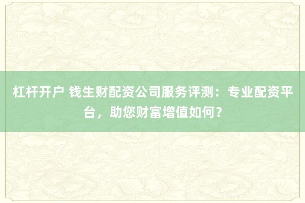杠杆开户 钱生财配资公司服务评测：专业配资平台，助您财富增值如何？