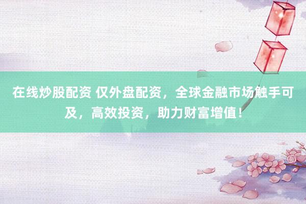 在线炒股配资 仅外盘配资，全球金融市场触手可及，高效投资，助力财富增值！