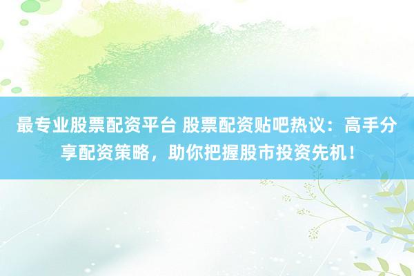 最专业股票配资平台 股票配资贴吧热议：高手分享配资策略，助你把握股市投资先机！