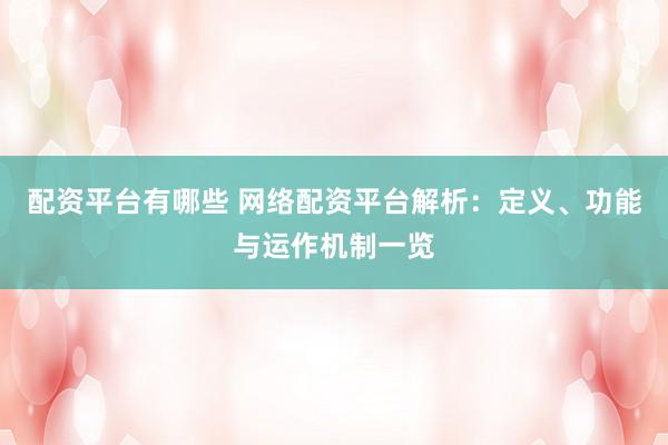 配资平台有哪些 网络配资平台解析：定义、功能与运作机制一览