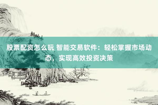 股票配资怎么玩 智能交易软件:轻松掌握市场动态,实现高效投资决策