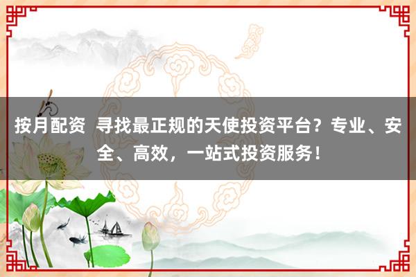 按月配资  寻找最正规的天使投资平台？专业、安全、高效，一站式投资服务！