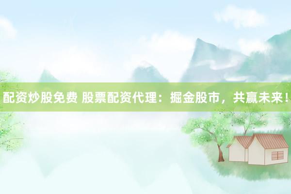 配资炒股免费 股票配资代理：掘金股市，共赢未来！
