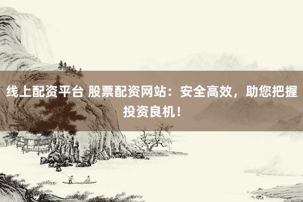 线上配资平台 股票配资网站：安全高效，助您把握投资良机！