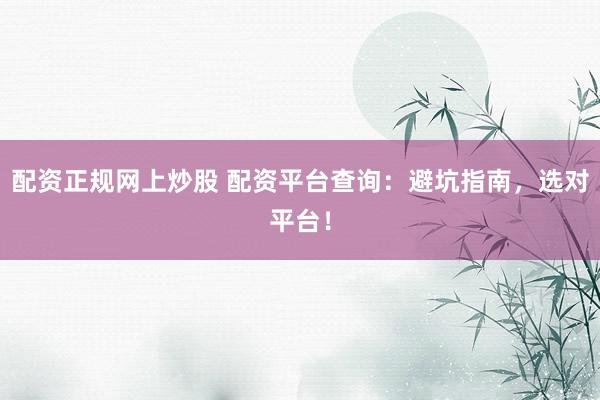 配资正规网上炒股 配资平台查询：避坑指南，选对平台！