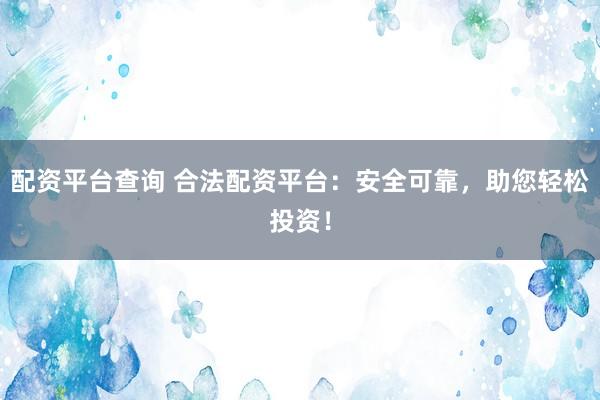 配资平台查询 合法配资平台：安全可靠，助您轻松投资！
