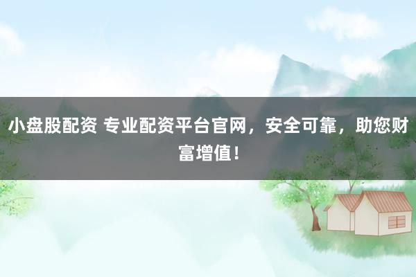 小盘股配资 专业配资平台官网，安全可靠，助您财富增值！