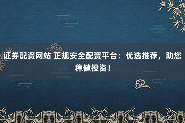 证券配资网站 正规安全配资平台：优选推荐，助您稳健投资！