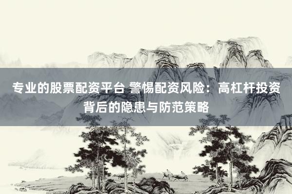 专业的股票配资平台 警惕配资风险：高杠杆投资背后的隐患与防范策略
