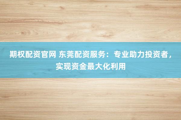 期权配资官网 东莞配资服务：专业助力投资者，实现资金最大化利用
