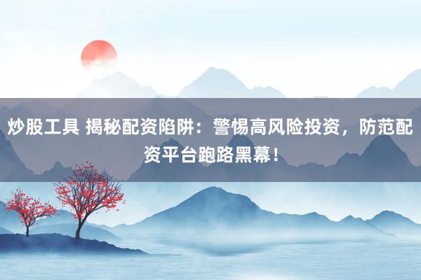 炒股工具 揭秘配资陷阱：警惕高风险投资，防范配资平台跑路黑幕！