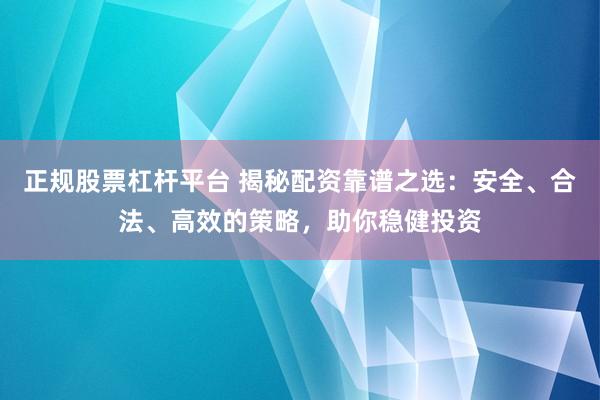 正规股票杠杆平台 揭秘配资靠谱之选：安全、合法、高效的策略，助你稳健投资
