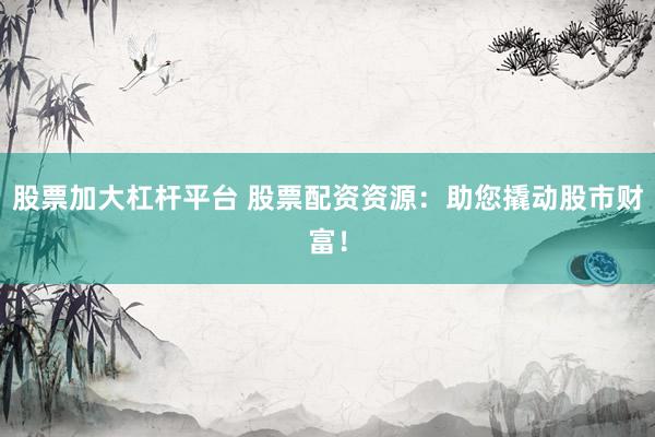 股票加大杠杆平台 股票配资资源：助您撬动股市财富！