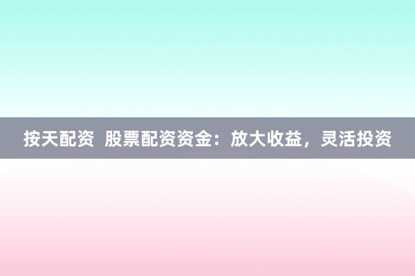 按天配资  股票配资资金：放大收益，灵活投资