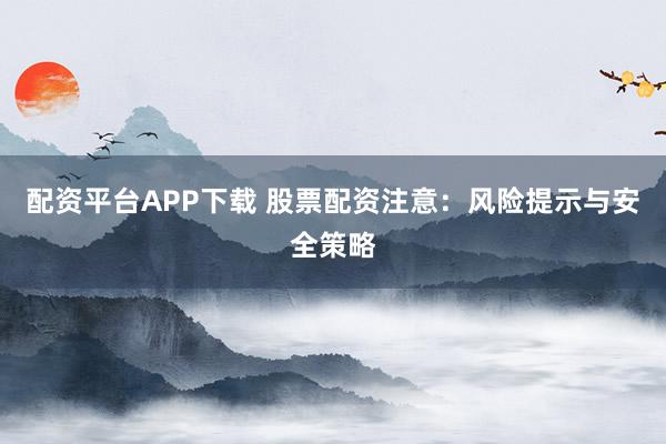 配资平台APP下载 股票配资注意：风险提示与安全策略