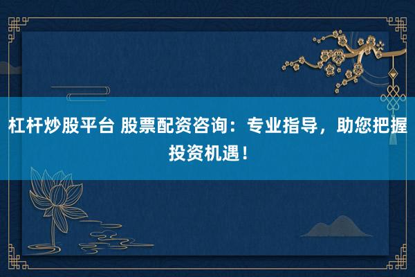 杠杆炒股平台 股票配资咨询：专业指导，助您把握投资机遇！