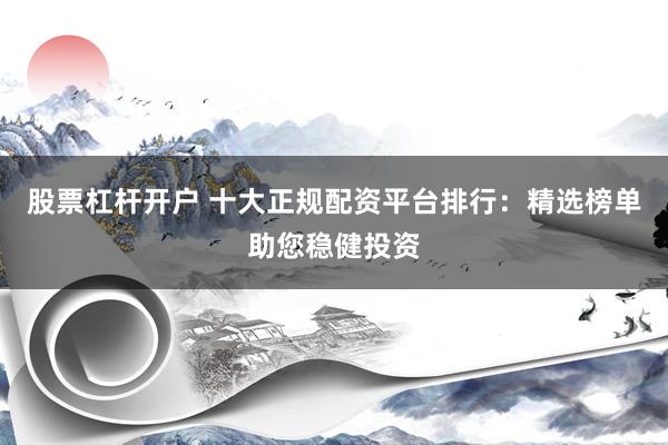 股票杠杆开户 十大正规配资平台排行：精选榜单助您稳健投资
