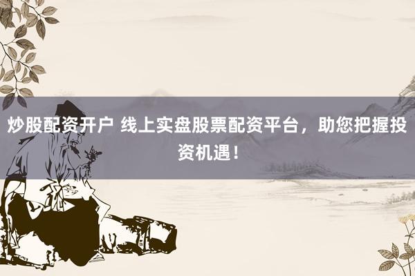 炒股配资开户 线上实盘股票配资平台，助您把握投资机遇！