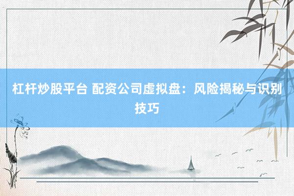杠杆炒股平台 配资公司虚拟盘：风险揭秘与识别技巧