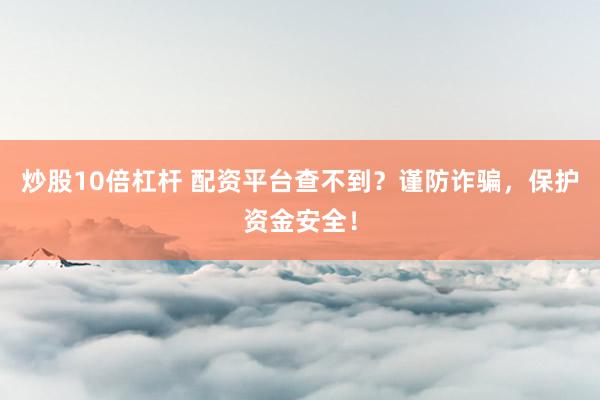 炒股10倍杠杆 配资平台查不到？谨防诈骗，保护资金安全！