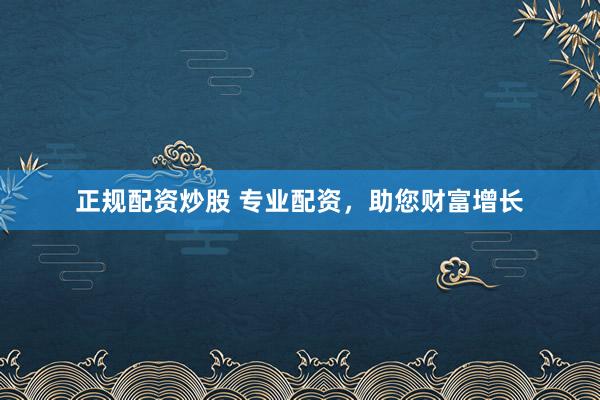正规配资炒股 专业配资,助您财富增长