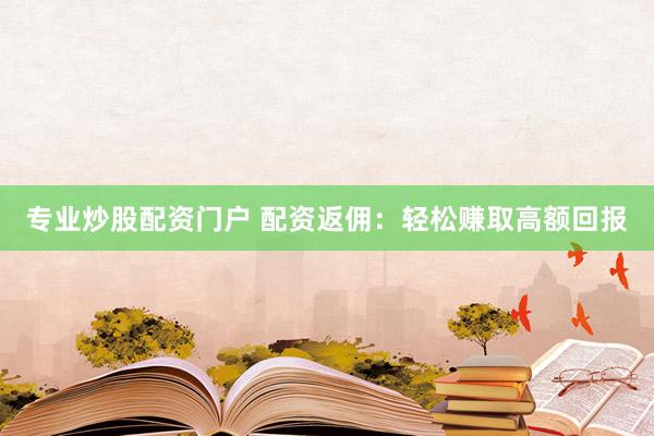 专业炒股配资门户 配资返佣：轻松赚取高额回报
