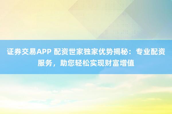 证券交易APP 配资世家独家优势揭秘：专业配资服务，助您轻松实现财富增值