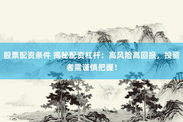 股票配资条件 揭秘配资杠杆：高风险高回报，投资者需谨慎把握！