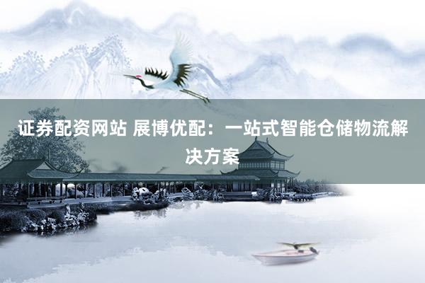 证券配资网站 展博优配：一站式智能仓储物流解决方案