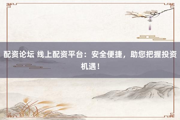 配资论坛 线上配资平台：安全便捷，助您把握投资机遇！