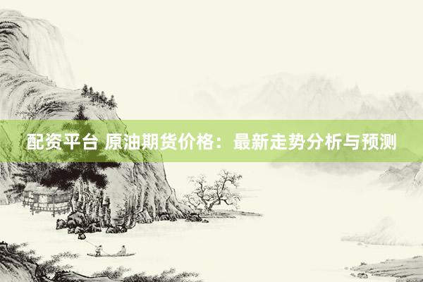配资平台 原油期货价格：最新走势分析与预测