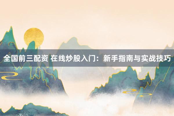 全国前三配资 在线炒股入门：新手指南与实战技巧