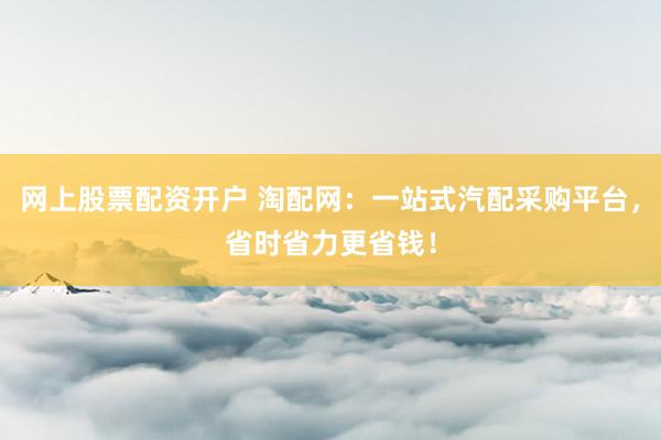 网上股票配资开户 淘配网：一站式汽配采购平台，省时省力更省钱！