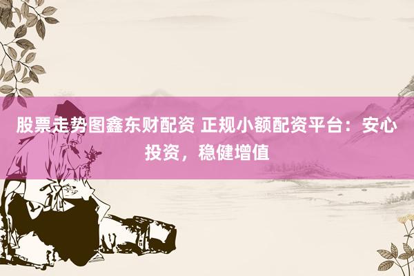股票走势图鑫东财配资 正规小额配资平台：安心投资，稳健增值