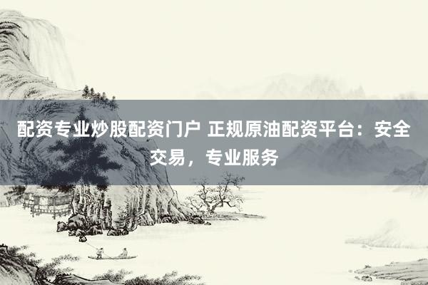 配资专业炒股配资门户 正规原油配资平台：安全交易，专业服务