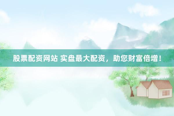 股票配资网站 实盘最大配资，助您财富倍增！