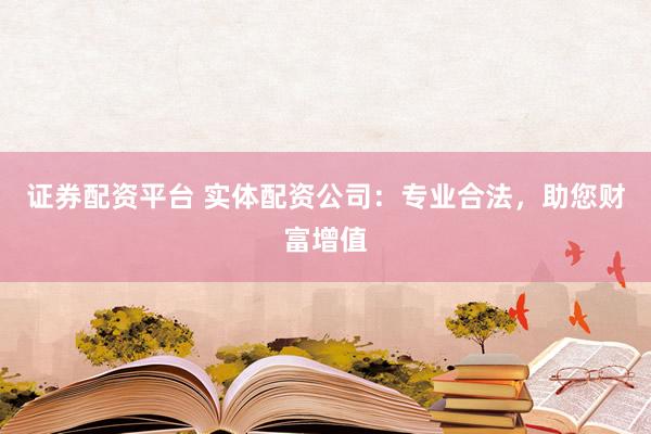 证券配资平台 实体配资公司：专业合法，助您财富增值