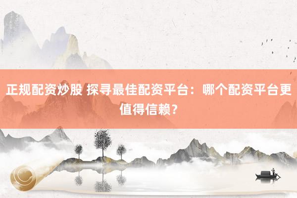 正规配资炒股 探寻最佳配资平台：哪个配资平台更值得信赖？