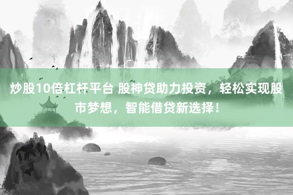 炒股10倍杠杆平台 股神贷助力投资，轻松实现股市梦想，智能借贷新选择！