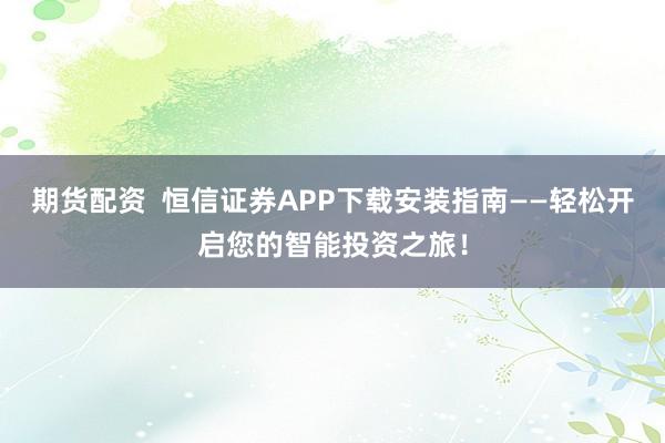 期货配资  恒信证券APP下载安装指南——轻松开启您的智能投资之旅！