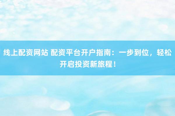 线上配资网站 配资平台开户指南：一步到位，轻松开启投资新旅程！