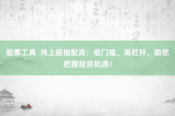 股票工具 线上股指配资:低门槛、高杠杆,助您把握投资机遇!
