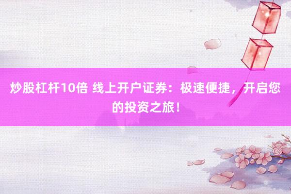 炒股杠杆10倍 线上开户证券：极速便捷，开启您的投资之旅！