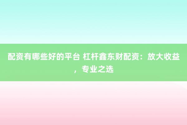 配资有哪些好的平台 杠杆鑫东财配资：放大收益，专业之选