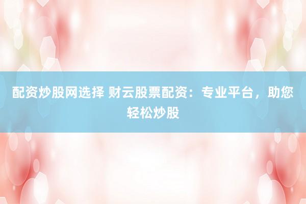 配资炒股网选择 财云股票配资:专业平台,助您轻松炒股