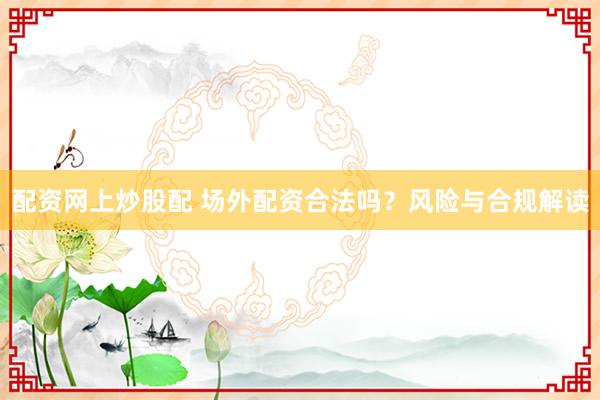配资网上炒股配 场外配资合法吗？风险与合规解读