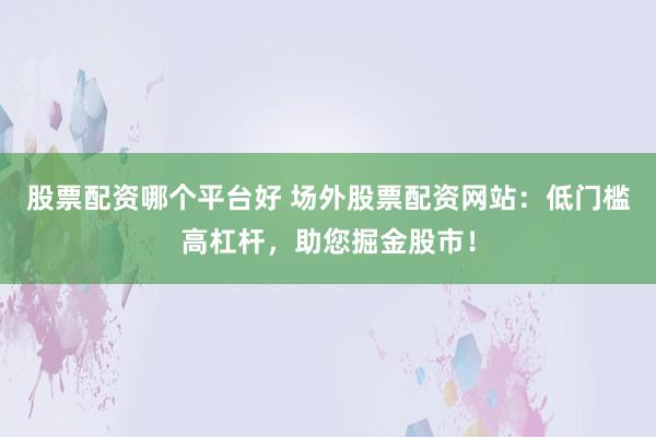 股票配资哪个平台好 场外股票配资网站：低门槛高杠杆，助您掘金股市！